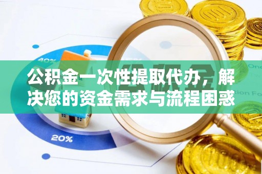 旺苍公积金一次性提取代办，解决您的资金需求与流程困惑