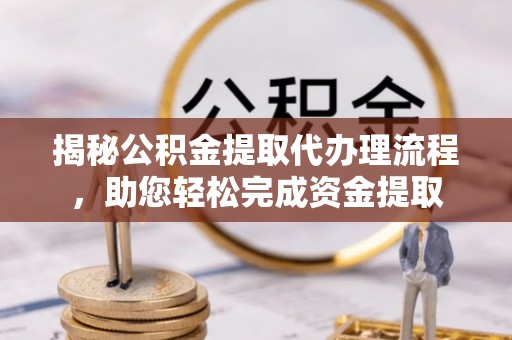 旺苍揭秘公积金提取代办理流程，助您轻松完成资金提取