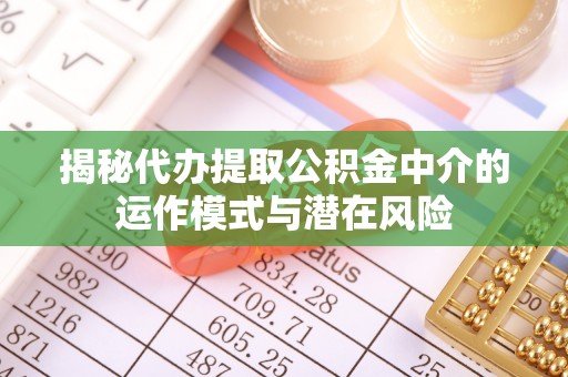 旺苍揭秘代办提取公积金中介的运作模式与潜在风险