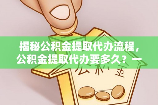 旺苍揭秘公积金提取代办流程，公积金提取代办要多久？一文读懂