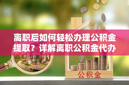 旺苍离职后如何轻松办理公积金提取？详解离职公积金代办提取流程