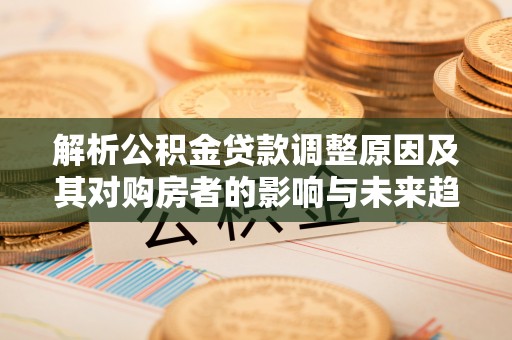 旺苍解析公积金贷款调整原因及其对购房者的影响与未来趋势