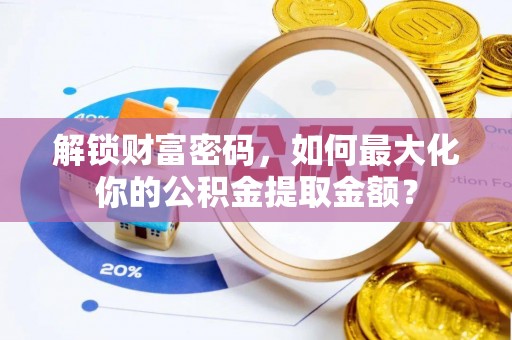 旺苍解锁财富密码，如何最大化你的公积金提取金额？