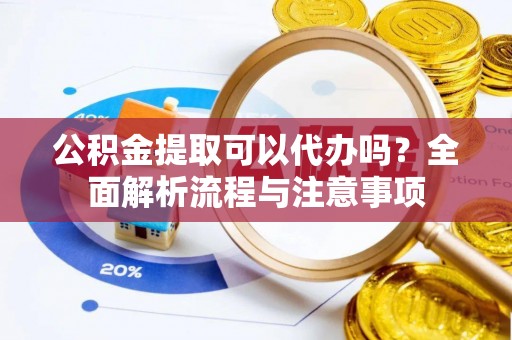 旺苍公积金提取可以代办吗？全面解析流程与注意事项