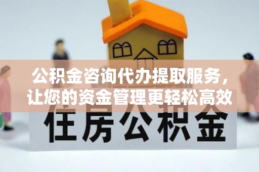 旺苍公积金咨询代办提取服务，让您的资金管理更轻松高效