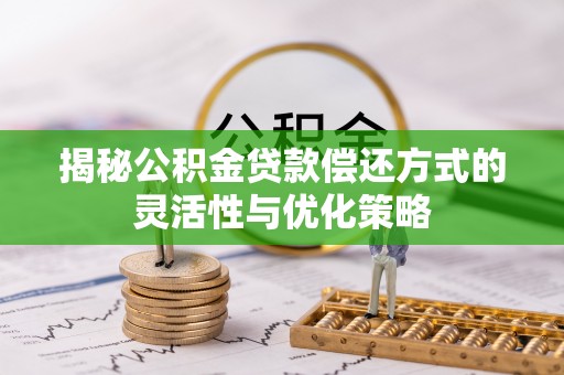 旺苍揭秘公积金贷款偿还方式的灵活性与优化策略