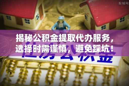 旺苍揭秘公积金提取代办服务，选择时需谨慎，避免踩坑！