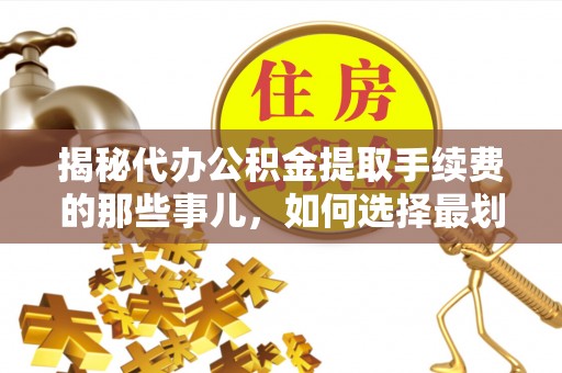 旺苍揭秘代办公积金提取手续费的那些事儿，如何选择最划算的服务？