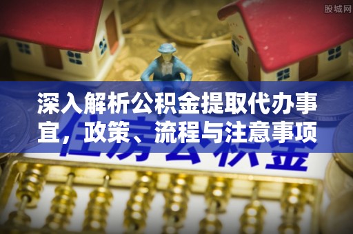 旺苍深入解析公积金提取代办事宜，政策、流程与注意事项全攻略