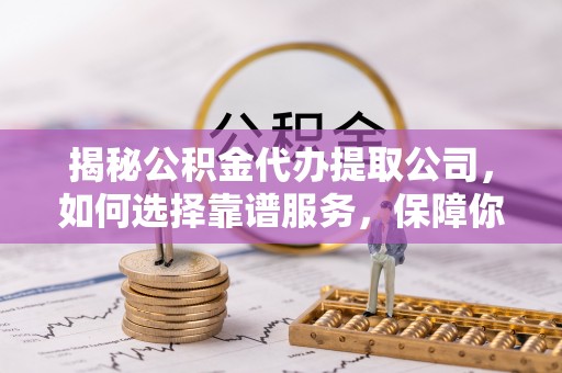 旺苍揭秘公积金代办提取公司，如何选择靠谱服务，保障你的资金安全