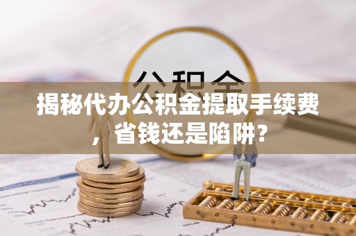 旺苍揭秘代办公积金提取手续费，省钱还是陷阱？