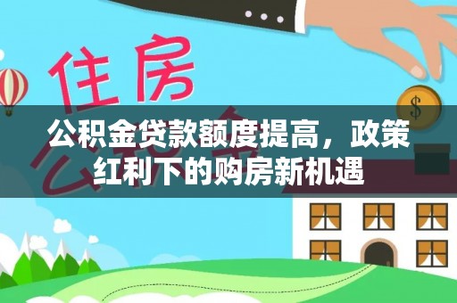 旺苍公积金贷款额度提高，政策红利下的购房新机遇