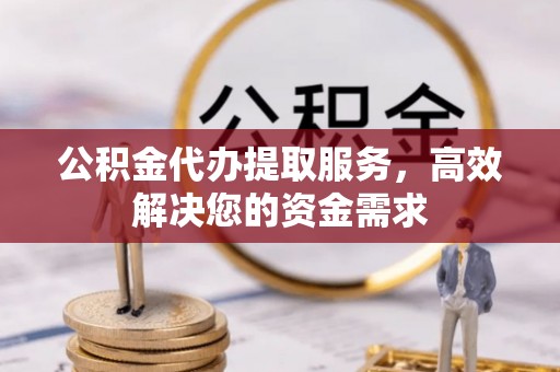 旺苍公积金代办提取服务，高效解决您的资金需求