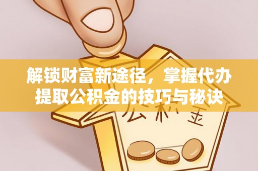 旺苍解锁财富新途径，掌握代办提取公积金的技巧与秘诀