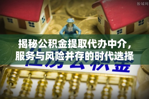 旺苍揭秘公积金提取代办中介，服务与风险并存的时代选择