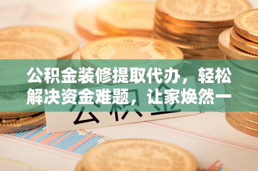 旺苍公积金装修提取代办，轻松解决资金难题，让家焕然一新