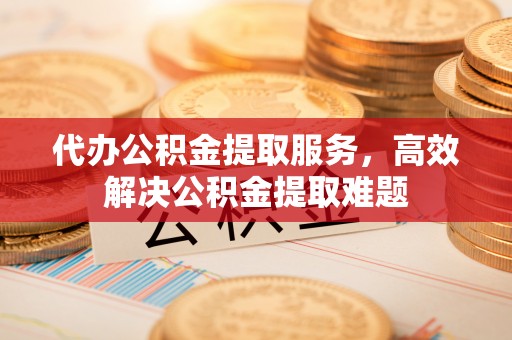 旺苍代办公积金提取服务，高效解决公积金提取难题
