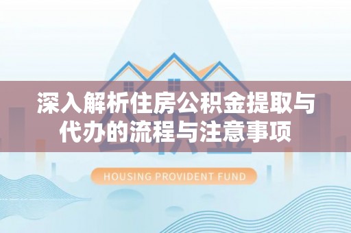 旺苍深入解析住房公积金提取与代办的流程与注意事项