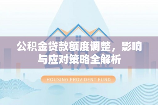 旺苍公积金贷款额度调整，影响与应对策略全解析