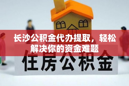 旺苍长沙公积金代办提取，轻松解决你的资金难题