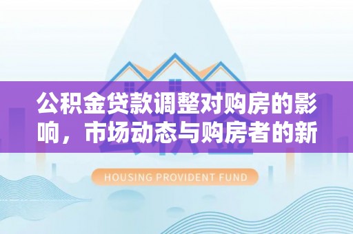 旺苍公积金贷款调整对购房的影响，市场动态与购房者的新选择
