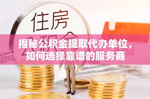 旺苍揭秘公积金提取代办单位，如何选择靠谱的服务商