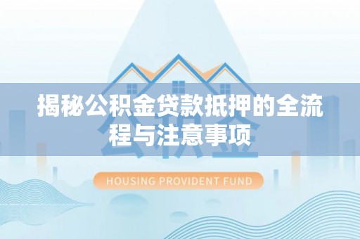 旺苍揭秘公积金贷款抵押的全流程与注意事项