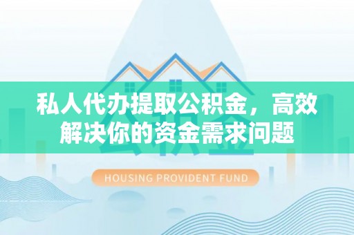 旺苍私人代办提取公积金，高效解决你的资金需求问题