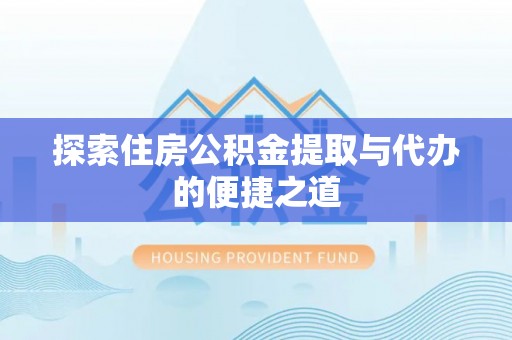 旺苍探索住房公积金提取与代办的便捷之道