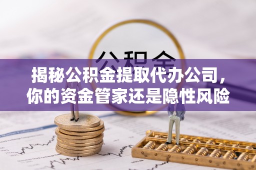 旺苍揭秘公积金提取代办公司，你的资金管家还是隐性风险？