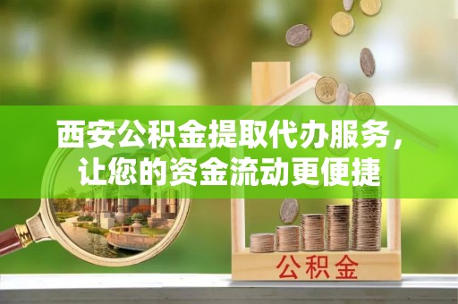 旺苍西安公积金提取代办服务，让您的资金流动更便捷