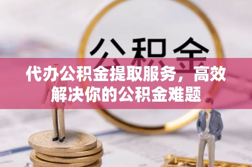 旺苍代办公积金提取服务，高效解决你的公积金难题