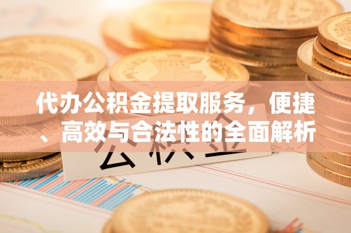 旺苍代办公积金提取服务，便捷、高效与合法性的全面解析