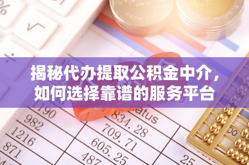 旺苍揭秘代办提取公积金中介，如何选择靠谱的服务平台