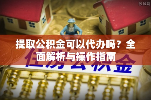 旺苍提取公积金可以代办吗？全面解析与操作指南