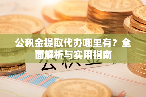 旺苍公积金提取代办哪里有？全面解析与实用指南