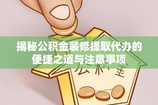 旺苍揭秘公积金装修提取代办的便捷之道与注意事项