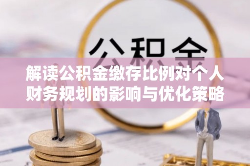 旺苍解读公积金缴存比例对个人财务规划的影响与优化策略