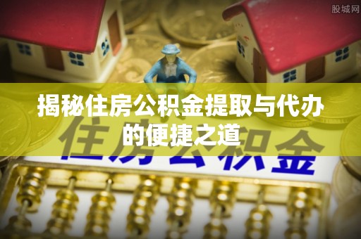 旺苍揭秘住房公积金提取与代办的便捷之道