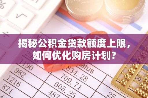 旺苍揭秘公积金贷款额度上限，如何优化购房计划？