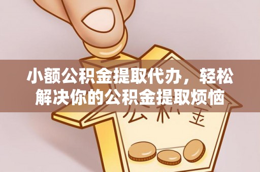 旺苍小额公积金提取代办，轻松解决你的公积金提取烦恼