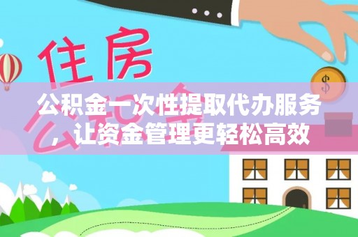 旺苍公积金一次性提取代办服务，让资金管理更轻松高效