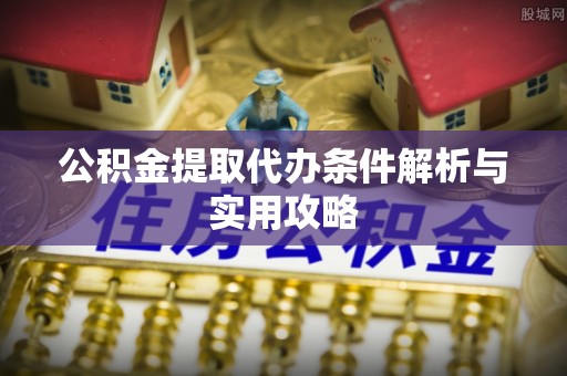 旺苍公积金提取代办条件解析与实用攻略