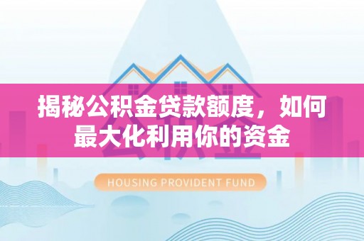 旺苍揭秘公积金贷款额度，如何最大化利用你的资金