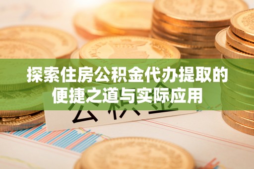 旺苍探索住房公积金代办提取的便捷之道与实际应用