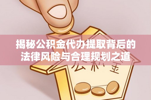 旺苍揭秘公积金代办提取背后的法律风险与合理规划之道