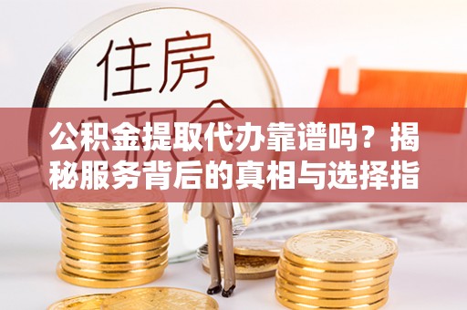 旺苍公积金提取代办靠谱吗？揭秘服务背后的真相与选择指南