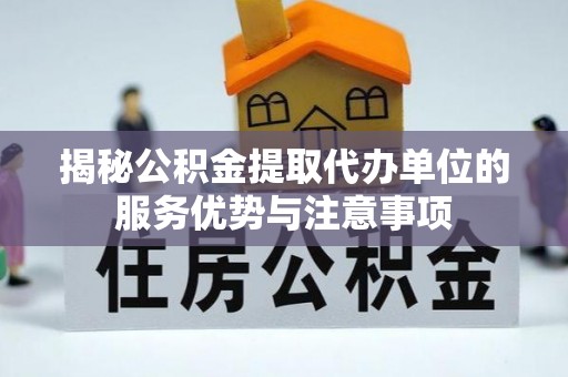 旺苍揭秘公积金提取代办单位的服务优势与注意事项
