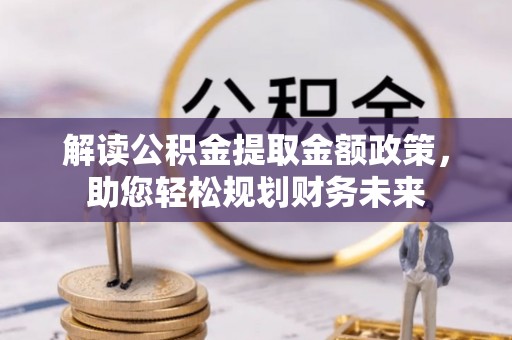 旺苍解读公积金提取金额政策，助您轻松规划财务未来