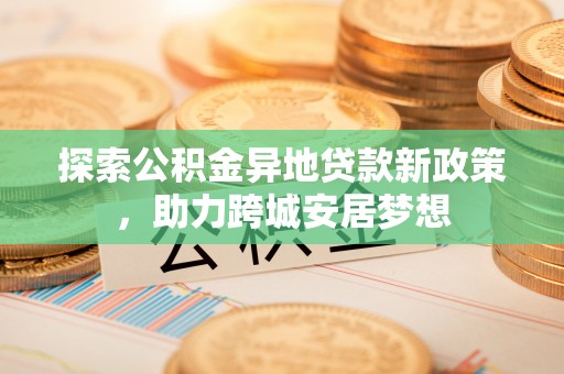 旺苍探索公积金异地贷款新政策，助力跨城安居梦想
